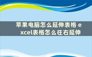 苹果电脑怎么延伸表格 excel表格怎么往右延伸